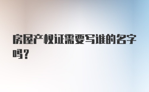 房屋产权证需要写谁的名字吗?