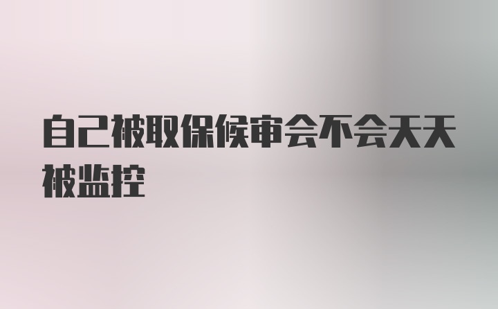 自己被取保候审会不会天天被监控