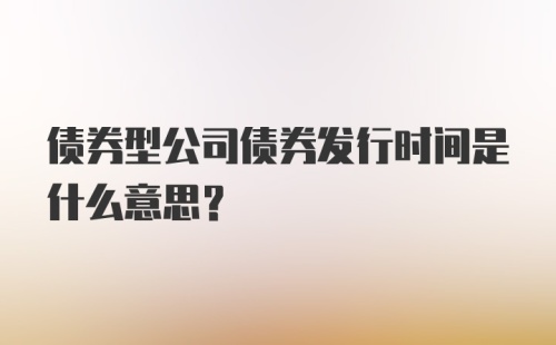 债券型公司债券发行时间是什么意思？