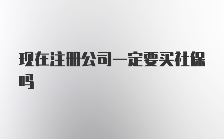 现在注册公司一定要买社保吗