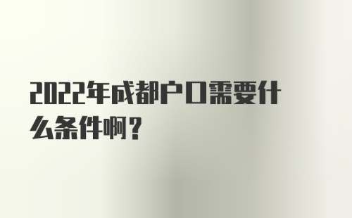 2022年成都户口需要什么条件啊？