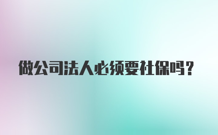 做公司法人必须要社保吗？