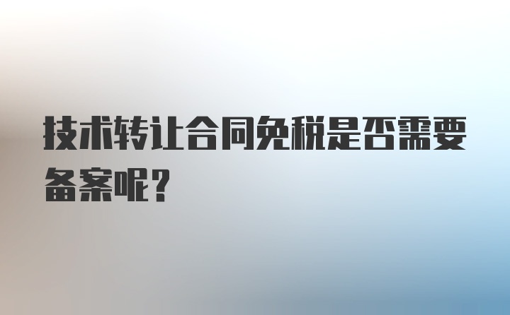 技术转让合同免税是否需要备案呢？