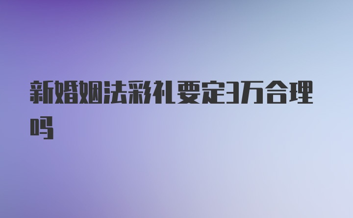 新婚姻法彩礼要定3万合理吗