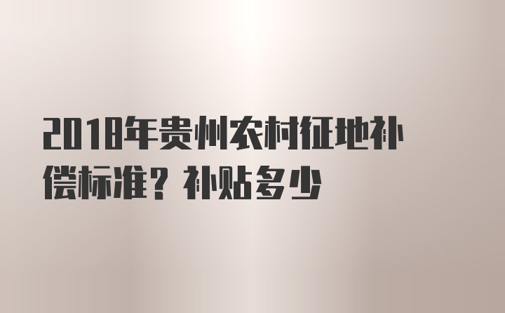 2018年贵州农村征地补偿标准？补贴多少