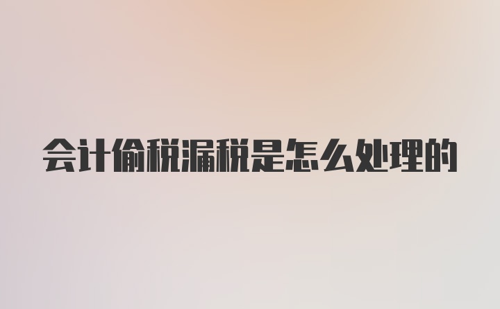 会计偷税漏税是怎么处理的