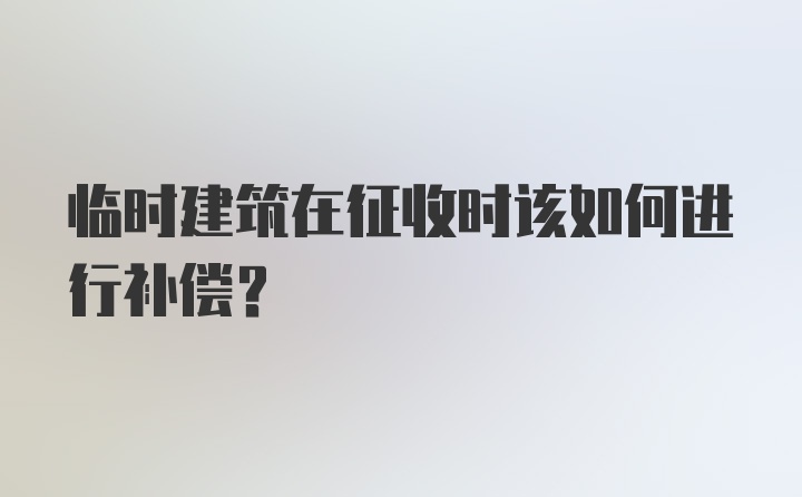 临时建筑在征收时该如何进行补偿？