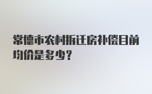 常德市农村拆迁房补偿目前均价是多少？