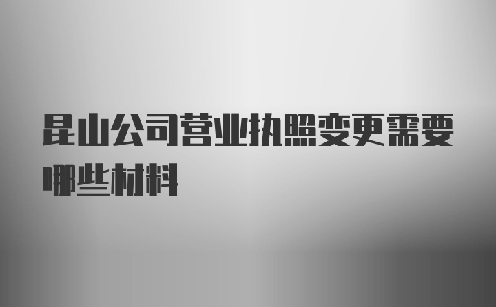 昆山公司营业执照变更需要哪些材料