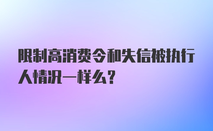 限制高消费令和失信被执行人情况一样么？