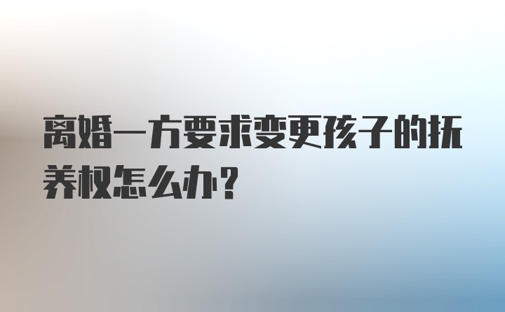 离婚一方要求变更孩子的抚养权怎么办？