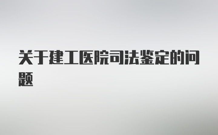 关于建工医院司法鉴定的问题