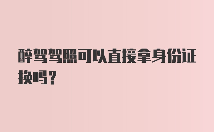 醉驾驾照可以直接拿身份证换吗？