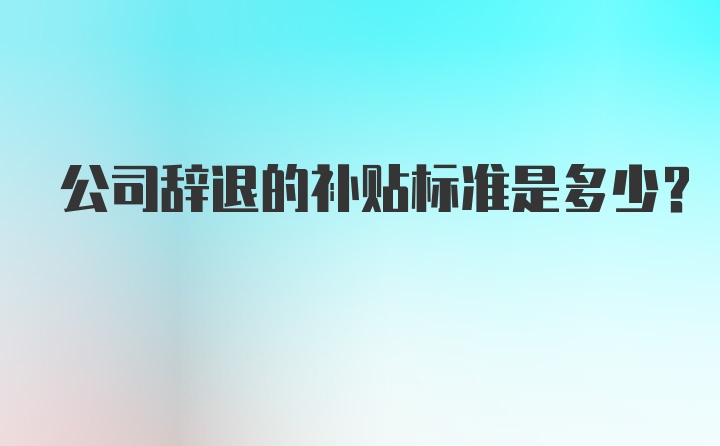 公司辞退的补贴标准是多少？