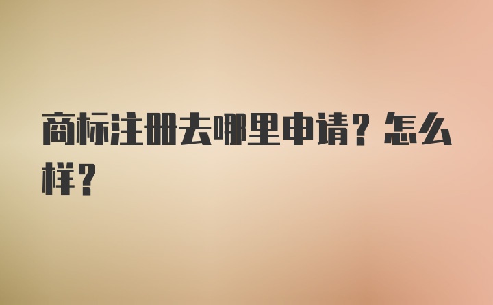 商标注册去哪里申请？怎么样？