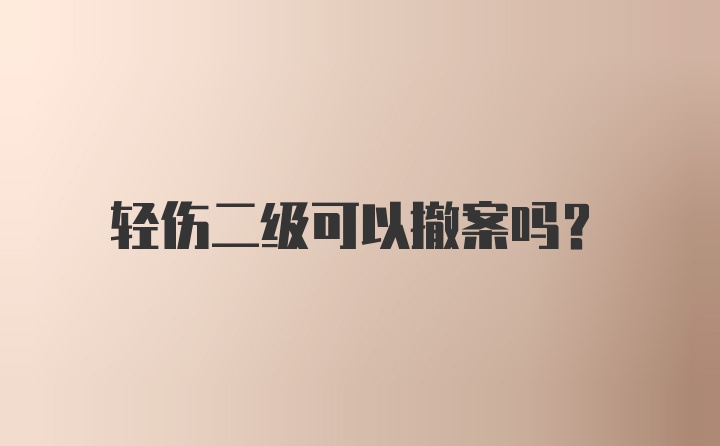 轻伤二级可以撤案吗？