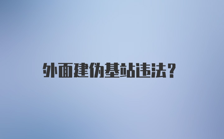 外面建伪基站违法？