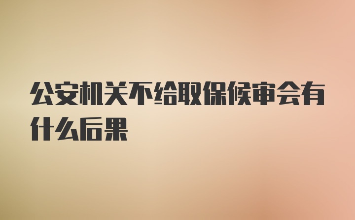 公安机关不给取保候审会有什么后果