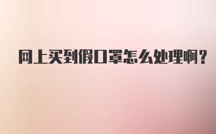 网上买到假口罩怎么处理啊?