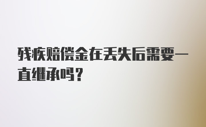 残疾赔偿金在丢失后需要一直继承吗？