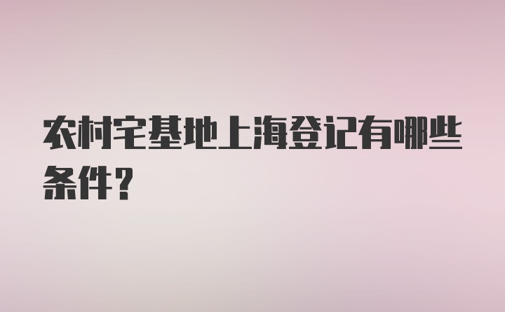 农村宅基地上海登记有哪些条件？