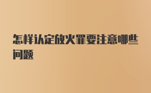 怎样认定放火罪要注意哪些问题