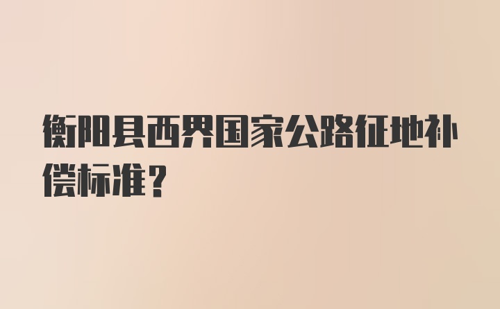 衡阳县西界国家公路征地补偿标准？