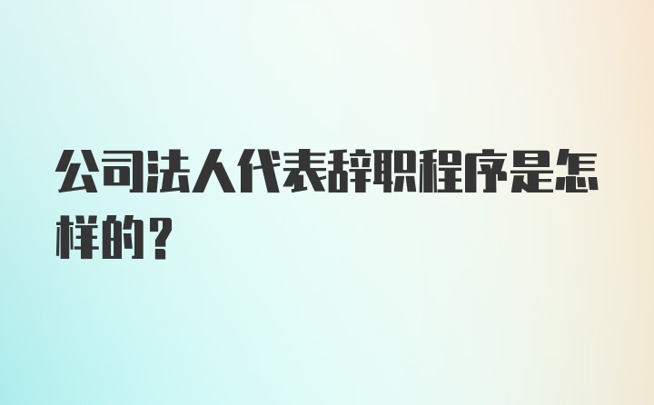 公司法人代表辞职程序是怎样的？