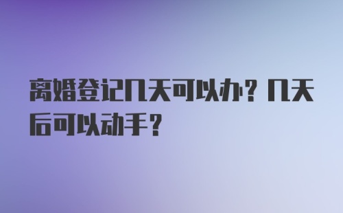 离婚登记几天可以办？几天后可以动手？