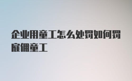 企业用童工怎么处罚如何罚雇佣童工