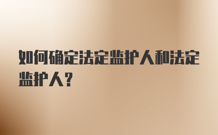 如何确定法定监护人和法定监护人？