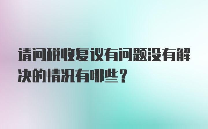 请问税收复议有问题没有解决的情况有哪些？