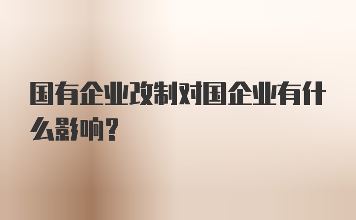 国有企业改制对国企业有什么影响?