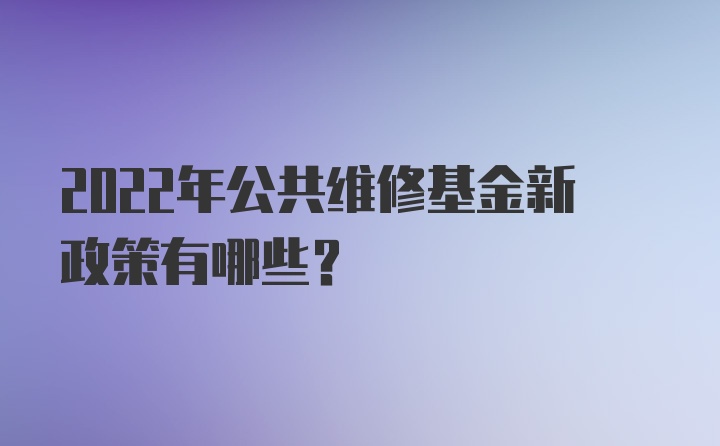 2022年公共维修基金新政策有哪些？