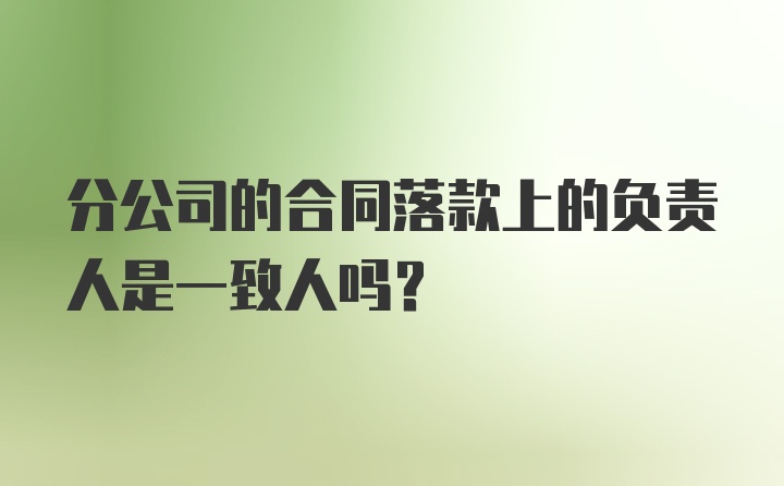 分公司的合同落款上的负责人是一致人吗？