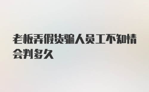 老板弄假货骗人员工不知情会判多久