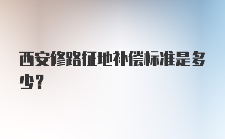 西安修路征地补偿标准是多少？