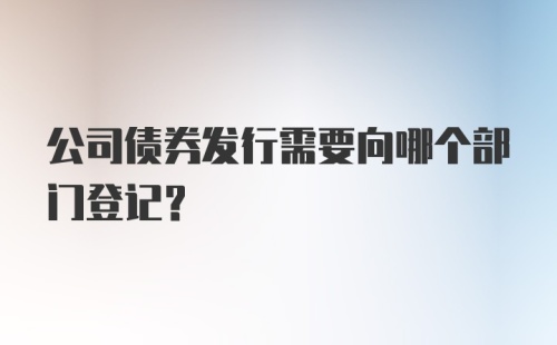 公司债券发行需要向哪个部门登记？