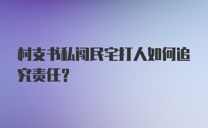 村支书私闯民宅打人如何追究责任?