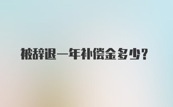 被辞退一年补偿金多少？