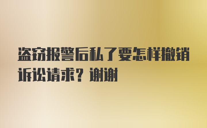 盗窃报警后私了要怎样撤销诉讼请求？谢谢