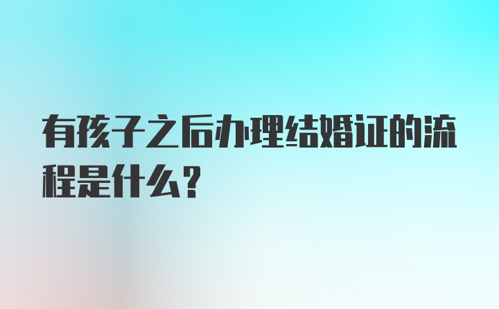 有孩子之后办理结婚证的流程是什么？