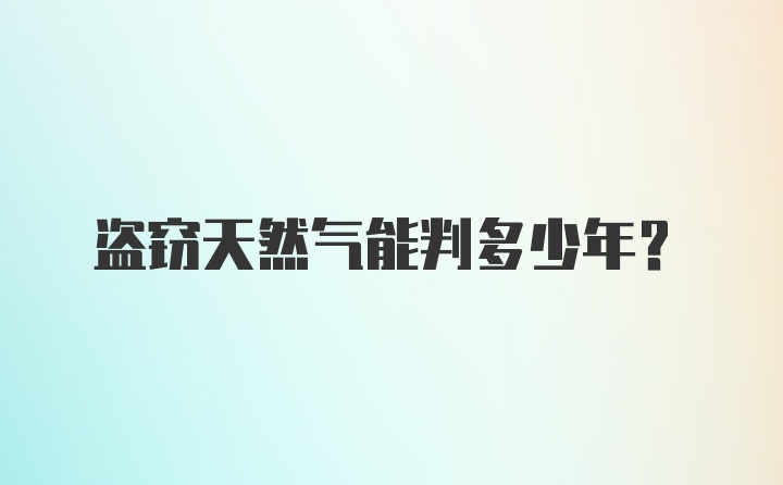 盗窃天然气能判多少年？