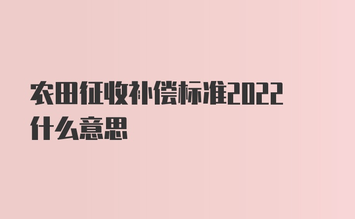 农田征收补偿标准2022什么意思