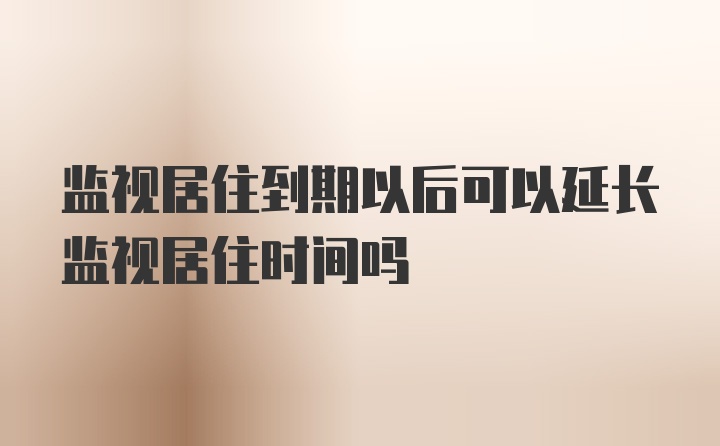 监视居住到期以后可以延长监视居住时间吗