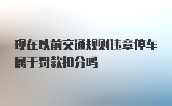 现在以前交通规则违章停车属于罚款扣分吗