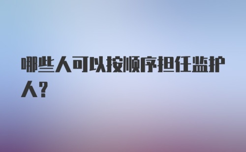 哪些人可以按顺序担任监护人?