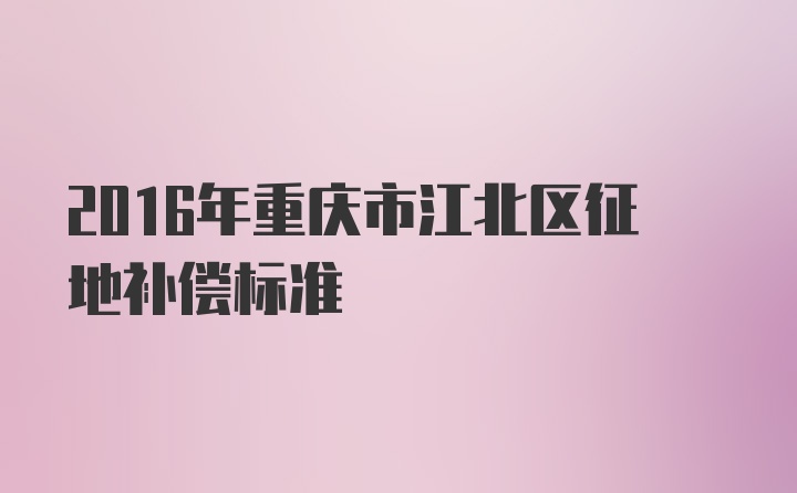 2016年重庆市江北区征地补偿标准