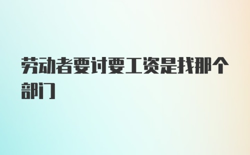 劳动者要讨要工资是找那个部门