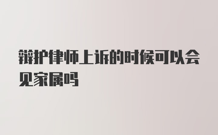 辩护律师上诉的时候可以会见家属吗